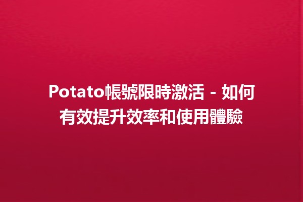 Potato帳號限時激活🤩🔥 - 如何有效提升效率和使用體驗