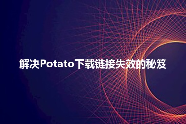 解决Potato下载链接失效的秘笈🛠️🌐