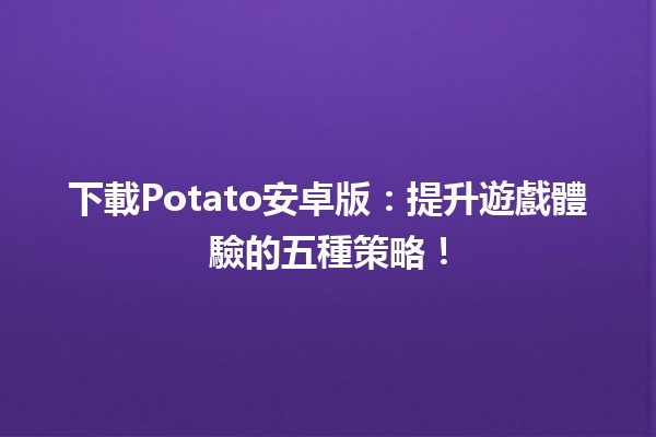 🎮下載Potato安卓版：提升遊戲體驗的五種策略！