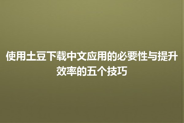 使用土豆下载中文应用的必要性与提升效率的五个技巧 🚀📱