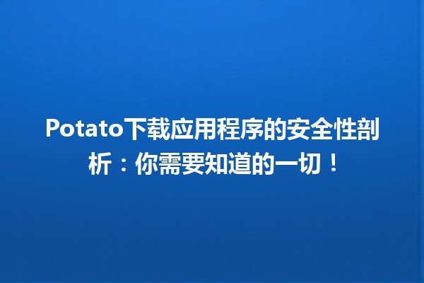 🚀 Potato下载应用程序的安全性剖析：你需要知道的一切！