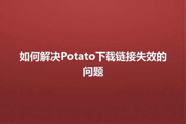 如何解决Potato下载链接失效的问题 🤔💻