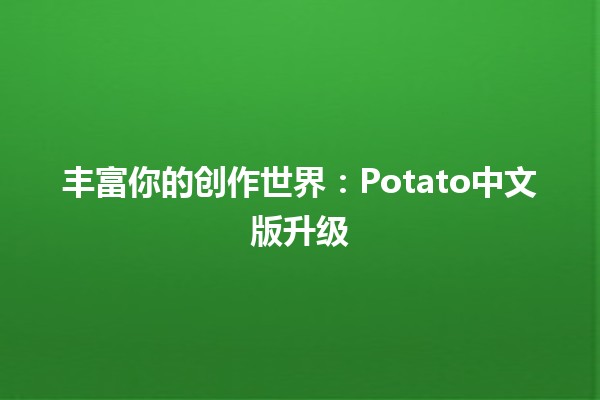 丰富你的创作世界：Potato中文版升级🛠️💻