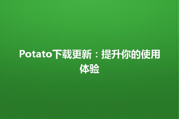 🚀 Potato下载更新：提升你的使用体验🎉