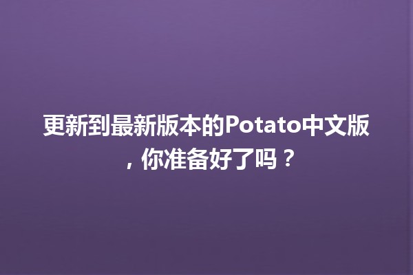 🥔 更新到最新版本的Potato中文版，你准备好了吗？