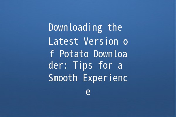 Downloading the Latest Version of Potato Downloader: Tips for a Smooth Experience 🍟📥