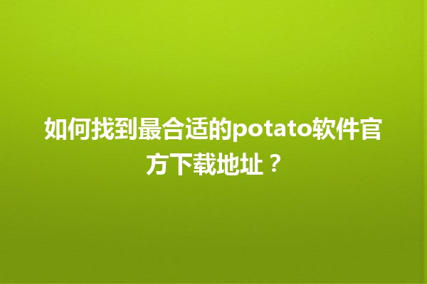 如何找到最合适的📥potato软件官方下载地址？