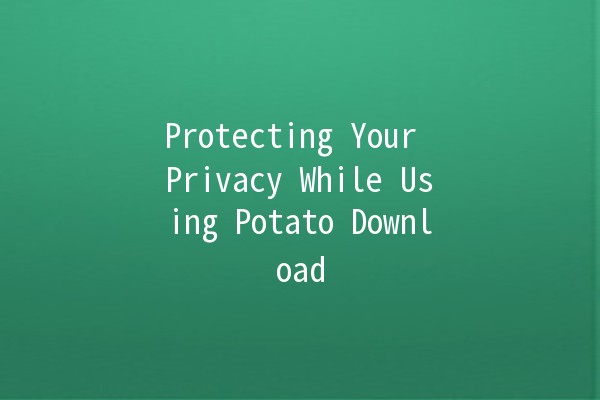 Protecting Your Privacy While Using Potato Download 🍟🔒