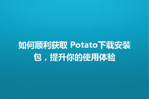 如何顺利获取💻 Potato下载安装包，提升你的使用体验