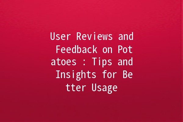 User Reviews and Feedback on Potatoes 🥔: Tips and Insights for Better Usage