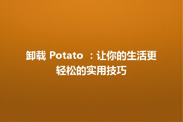 卸载 Potato 🍽️：让你的生活更轻松的实用技巧