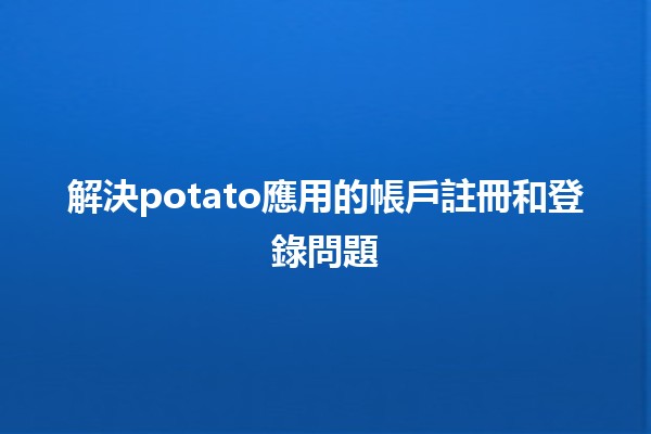 解決potato應用的帳戶註冊和登錄問題🔑