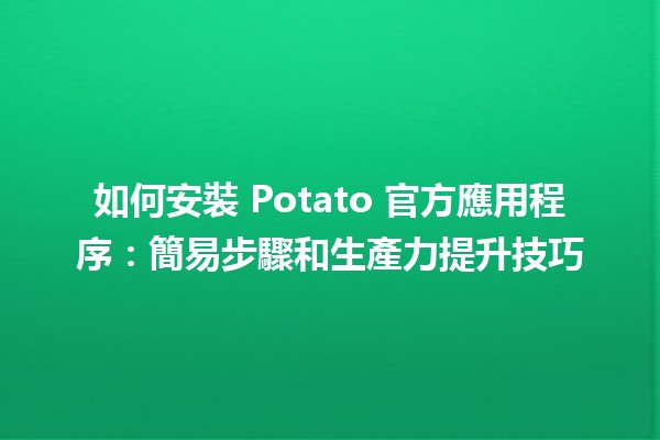 🚀 如何安裝 Potato 官方應用程序：簡易步驟和生產力提升技巧