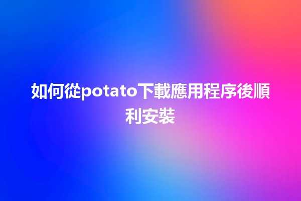 如何從potato下載應用程序後順利安裝🏆📱