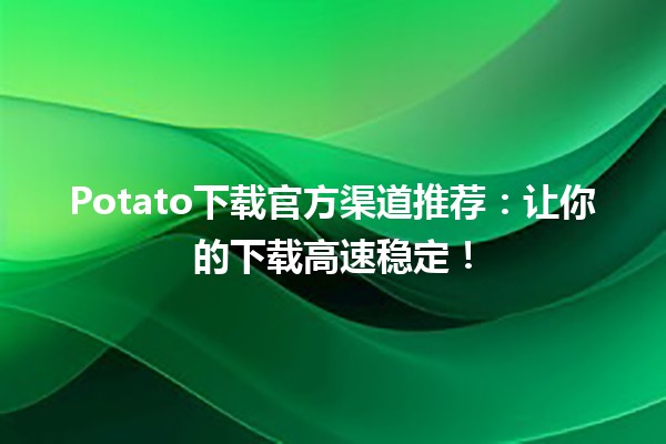 🌟 Potato下载官方渠道推荐：让你的下载高速稳定！