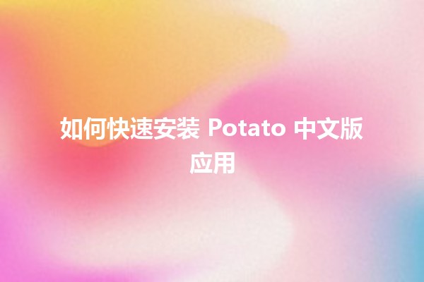 如何快速安装 Potato 中文版应用 🥔📱