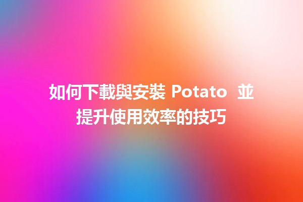 如何下載與安裝 Potato 🎮 並提升使用效率的技巧