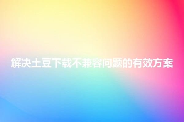 解决土豆下载不兼容问题的有效方案 🌟💡