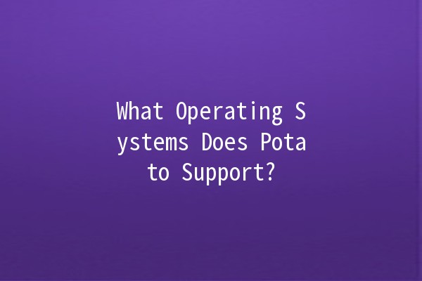 What Operating Systems Does Potato Support? 🥔💻