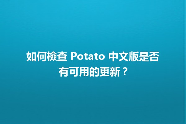 如何檢查 Potato 中文版是否有可用的更新？🆕💻