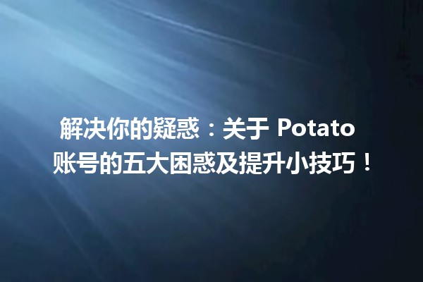 🚀 解决你的疑惑：关于 Potato 账号的五大困惑及提升小技巧！