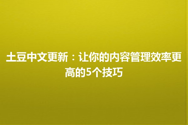 土豆中文更新：让你的内容管理效率更高的5个技巧 🥔✨