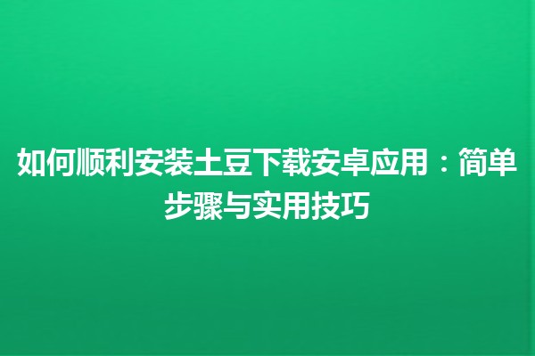 📱 如何顺利安装土豆下载安卓应用：简单步骤与实用技巧