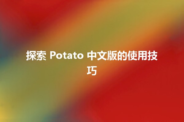 探索 Potato 中文版的使用技巧 🥔✨