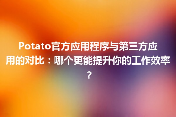 🍟 Potato官方应用程序与第三方应用的对比：哪个更能提升你的工作效率？