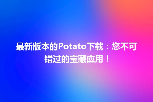 🚀 最新版本的Potato下载：您不可错过的宝藏应用！