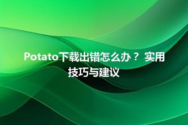 Potato下载出错怎么办？🤔🛠️ 实用技巧与建议