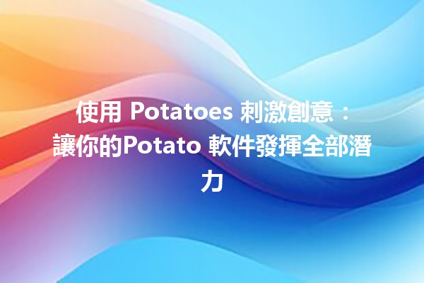 使用 Potatoes 刺激創意✨：讓你的Potato 軟件發揮全部潛力