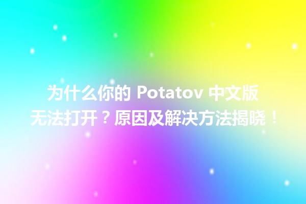 😱 为什么你的 Potatov 中文版无法打开？原因及解决方法揭晓！