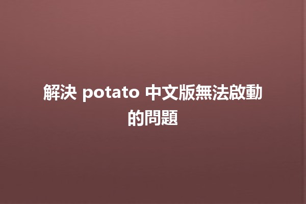 解決 potato 中文版無法啟動的問題 🚀🛠️