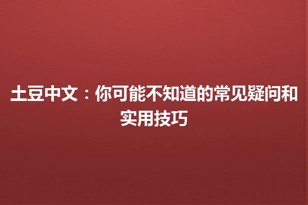 土豆中文☕️：你可能不知道的常见疑问和实用技巧