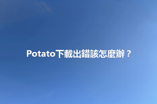 Potato下載出錯該怎麼辦？🔧🔍