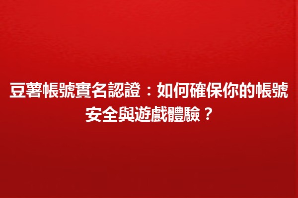 豆薯帳號實名認證🪄：如何確保你的帳號安全與遊戲體驗？