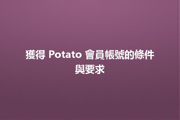 獲得 Potato 會員帳號的條件與要求 🍟✨