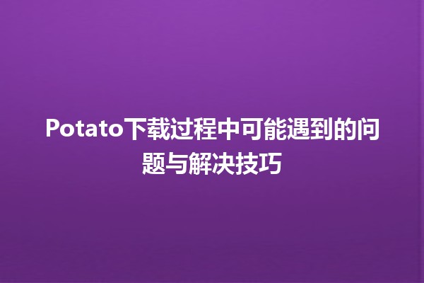 Potato下载过程中可能遇到的问题与解决技巧 🥔💻