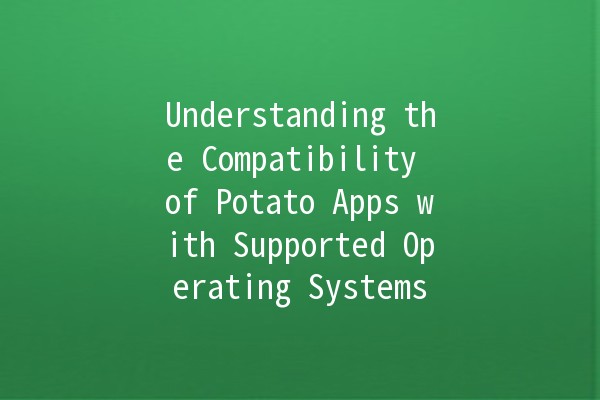 Understanding the Compatibility of Potato Apps with Supported Operating Systems 🥔💻