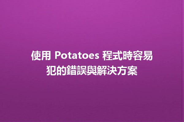 使用 Potatoes 程式時容易犯的錯誤與解決方案 🥔🚫