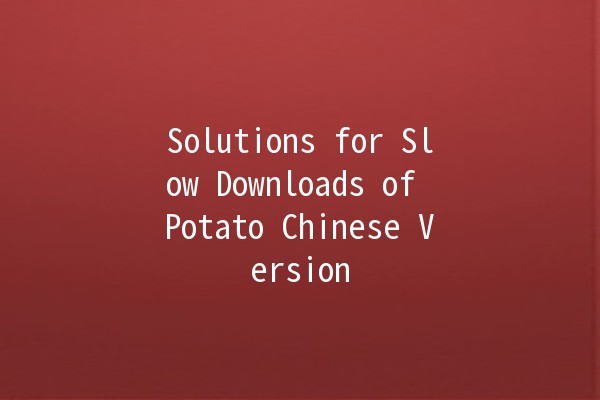 Solutions for Slow Downloads of Potato Chinese Version 🚀🐟