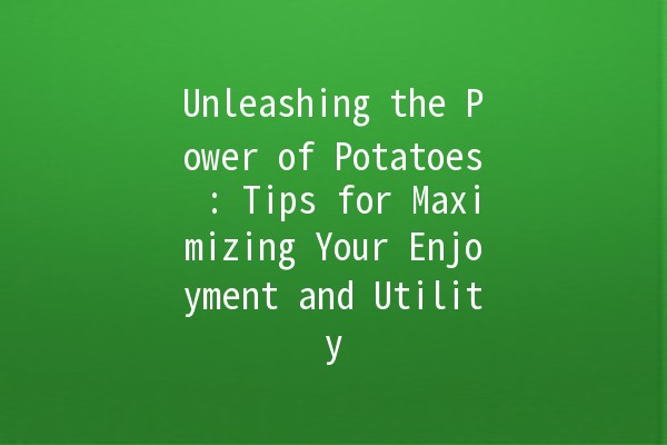 Unleashing the Power of Potatoes 🥔: Tips for Maximizing Your Enjoyment and Utility