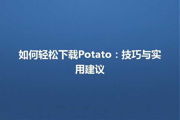 🍟 如何轻松下载Potato：技巧与实用建议