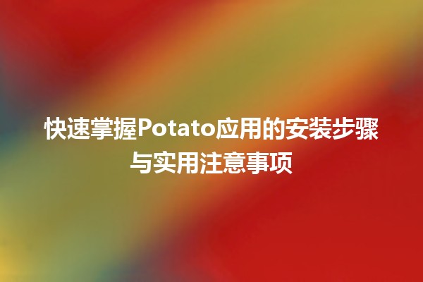 🚀 快速掌握Potato应用的安装步骤与实用注意事项🥔