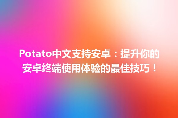 🍟 Potato中文支持安卓：提升你的安卓终端使用体验的最佳技巧！