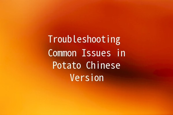 Troubleshooting Common Issues in Potato Chinese Version 🥔🛠️