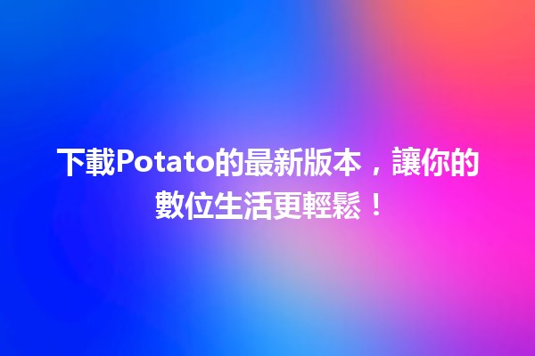 下載Potato的最新版本，讓你的數位生活更輕鬆！📲✨