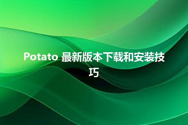 🥔 Potato 最新版本下载和安装技巧 💻