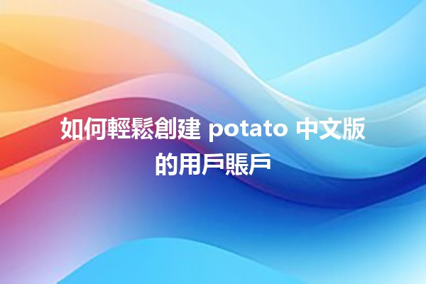 如何輕鬆創建 potato 中文版的用戶賬戶 🥔✨